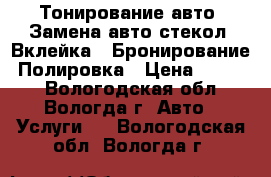 Тонирование авто. Замена авто стекол (Вклейка). Бронирование. Полировка › Цена ­ 1 800 - Вологодская обл., Вологда г. Авто » Услуги   . Вологодская обл.,Вологда г.